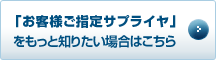 「お客様ご指定サプライヤ」をもっと知りたい場合はこちら